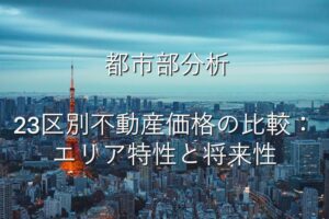 地域特性①　 都市部分析　23区別不動産価格の比較：エリア特性と将来性